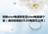 创维oled电视和索尼oled电视哪个更（请问创维的OLED电视怎么样）