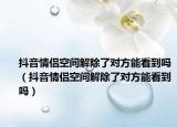 抖音情侣空间解除了对方能看到吗（抖音情侣空间解除了对方能看到吗）