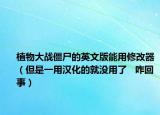 植物大战僵尸的英文版能用修改器（但是一用汉化的就没用了   咋回事）