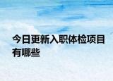 今日更新入职体检项目有哪些