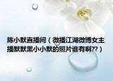 陈小默直播间（微播江湖微博女主播默默黑小小默的照片谁有啊??）