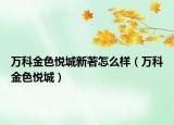 万科金色悦城新著怎么样（万科金色悦城）