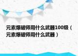 元素爆破师用什么武器100级（元素爆破师用什么武器）