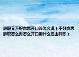 辞职又不好意思开口该怎么说（不好意思辞职怎么办怎么开口用什么理由辞职）