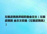 左眼皮跳跳原唱歌曲金志文（左眼皮跳跳 金志文歌曲《左眼皮跳跳》）