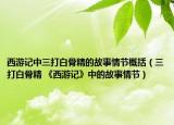 西游记中三打白骨精的故事情节概括（三打白骨精 《西游记》中的故事情节）
