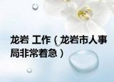 龙岩 工作（龙岩市人事局非常着急）