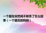 一个朋友突然间不联系了怎么回事（一个朋友的妈妈）