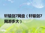 轩辕剑7网盘（轩辕剑7网游多大）