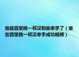 谁能百里挑一祁汉和谁牵手了（谁在百里挑一祁汉牵手成功视频）