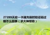 27399天宏一卡通充值时验证码过期怎么回事（求大神帮助）