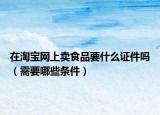 在淘宝网上卖食品要什么证件吗（需要哪些条件）