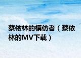 蔡依林的模仿者（蔡依林的MV下载）