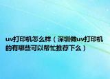 uv打印机怎么样（深圳做uv打印机的有哪些可以帮忙推荐下么）
