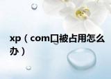 xp（com口被占用怎么办）