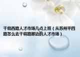干将西路人才市场几点上班（从苏州平四路怎么去干将路那边的人才市场）