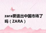 zara要退出中国市场了吗（ZARA）