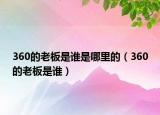 360的老板是谁是哪里的（360的老板是谁）