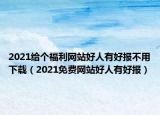 2021给个福利网站好人有好报不用下载（2021免费网站好人有好报）