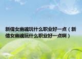 新倩女幽魂玩什么职业好一点（新倩女幽魂玩什么职业好一点啊）
