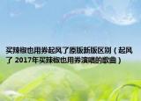 买辣椒也用券起风了原版新版区别（起风了 2017年买辣椒也用券演唱的歌曲）