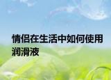 情侣在生活中如何使用润滑液