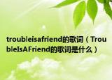 troubleisafriend的歌词（TroubleIsAFriend的歌词是什么）