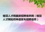 桂冠人才网最新招聘信息网（桂冠人才网如何申请发布招聘信息）