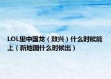 LOL里中国龙（敖兴）什么时候能上（新地图什么时候出）