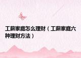 工薪家庭怎么理财（工薪家庭六种理财方法）