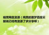暗黑网盘资源（纯黑的噩梦百度云据说已经有资源了求分享呀）