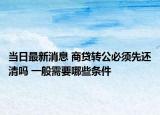 当日最新消息 商贷转公必须先还清吗 一般需要哪些条件