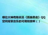 哪位大神有陈奕迅《孤独患者》QQ空间背景音乐的可用链接啊（）