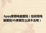 3gqq家园电脑登陆（如何用电脑登陆3G家园怎么进不去呢）