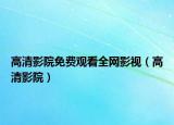 高清影院免费观看全网影视（高清影院）
