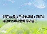 彩虹qq显ip手机安卓版（彩虹QQ显IP有哪些特殊的功能）