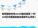 如何强制关闭win10自动更新（Win10正式版强制自动更新怎么关闭）