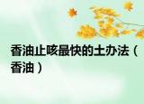 香油止咳最快的土办法（香油）