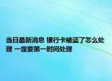 当日最新消息 银行卡被盗了怎么处理 一定要第一时间处理