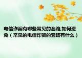 电信诈骗有哪些常见的套路,如何避免（常见的电信诈骗的套路有什么）