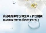 铜线电阻率怎么算出来（挤压铜线电阻率大是什么原因相关介绍）