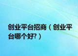 创业平台招商（创业平台哪个好?）