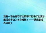 我有一物生得巧半边鳞甲半边毛半边离水难活命半边入水命难保（——谜底是啥苏轼看）