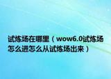 试炼场在哪里（wow6.0试炼场怎么进怎么从试炼场出来）