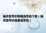 轴承型号价格查询系统下载（轴承型号价格查询系统）