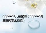 oppoa52儿童空间（oppoa5儿童空间怎么设置）
