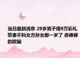 当日最新消息 29岁男子用9万彩礼娶妻不料女方孙女都一岁了 赤裸裸的欺骗