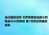 当日最新消息 北京铁路进站按小时核查48小时核酸 看7月进出京最新政策