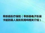奉新县医疗保险（奉新县电子医保卡能到县人民医院用吗相关介绍）
