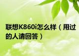 联想K860i怎么样（用过的人请回答）